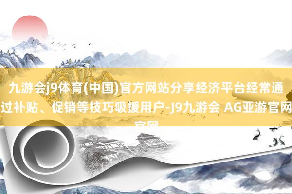 九游会j9体育(中国)官方网站分享经济平台经常通过补贴、促销等技巧吸援用户-J9九游会 AG亚游官网