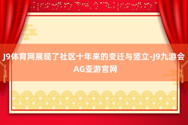 J9体育网展现了社区十年来的变迁与竖立-J9九游会 AG亚游官网