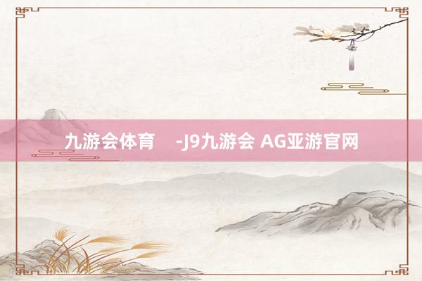 九游会体育    -J9九游会 AG亚游官网
