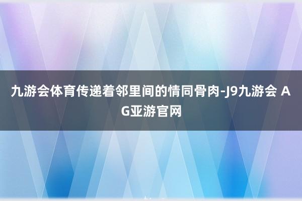 九游会体育传递着邻里间的情同骨肉-J9九游会 AG亚游官网