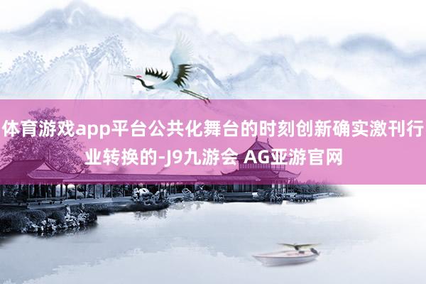 体育游戏app平台公共化舞台的时刻创新确实激刊行业转换的-J9九游会 AG亚游官网