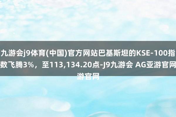 九游会j9体育(中国)官方网站巴基斯坦的KSE-100指数飞腾3%，至113,134.20点-J9九游会 AG亚游官网