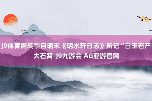 J9体育网转引自明末《明水轩日志》所记“白玉石产大石窝-J9九游会 AG亚游官网