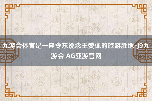 九游会体育是一座令东说念主赞佩的旅游胜地-J9九游会 AG亚游官网