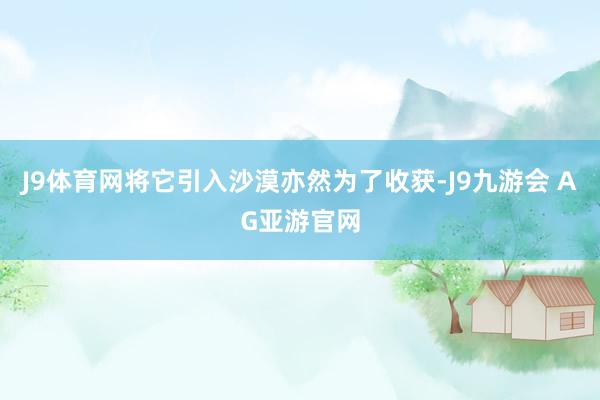 J9体育网将它引入沙漠亦然为了收获-J9九游会 AG亚游官网