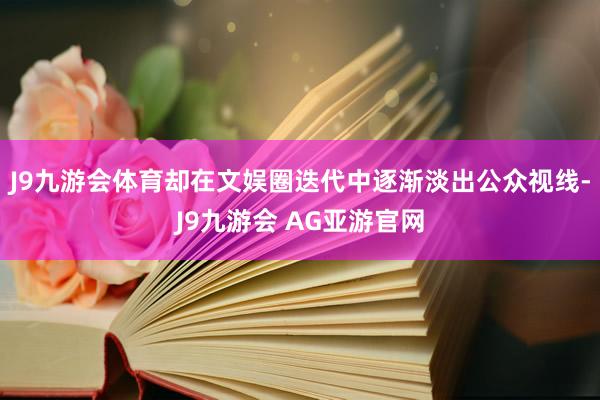 J9九游会体育却在文娱圈迭代中逐渐淡出公众视线-J9九游会 AG亚游官网