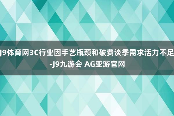 J9体育网3C行业因手艺瓶颈和破费淡季需求活力不足-J9九游会 AG亚游官网