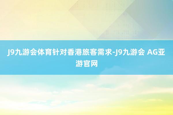 J9九游会体育　　针对香港旅客需求-J9九游会 AG亚游官网