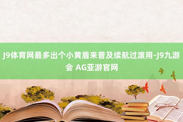 J9体育网最多出个小黄盾来普及续航过渡用-J9九游会 AG亚游官网