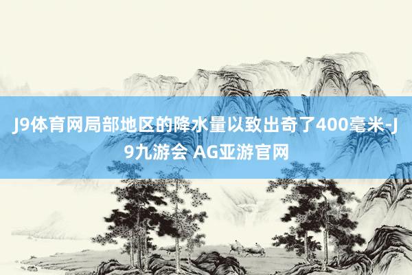 J9体育网局部地区的降水量以致出奇了400毫米-J9九游会 AG亚游官网