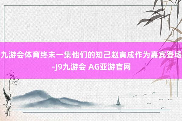 九游会体育终末一集他们的知己赵寅成作为嘉宾登场-J9九游会 AG亚游官网