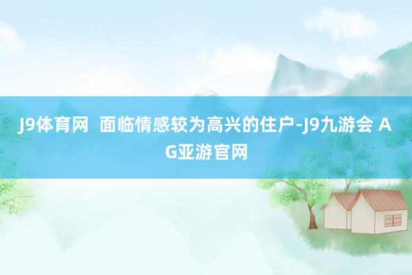 J9体育网  　　面临情感较为高兴的住户-J9九游会 AG亚游官网