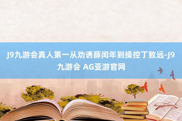 J9九游会真人第一从劝诱薛闰年到操控丁致远-J9九游会 AG亚游官网