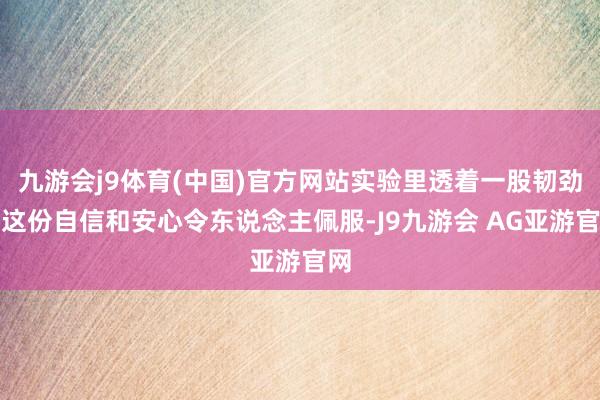 九游会j9体育(中国)官方网站实验里透着一股韧劲！这份自信和安心令东说念主佩服-J9九游会 AG亚游官网
