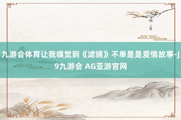 九游会体育让我嗅觉到《滤镜》不单是是爱情故事-J9九游会 AG亚游官网