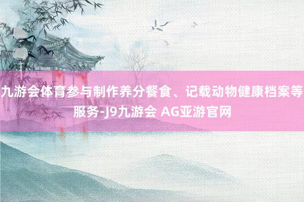 九游会体育参与制作养分餐食、记载动物健康档案等服务-J9九游会 AG亚游官网