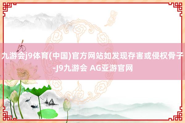 九游会j9体育(中国)官方网站如发现存害或侵权骨子-J9九游会 AG亚游官网