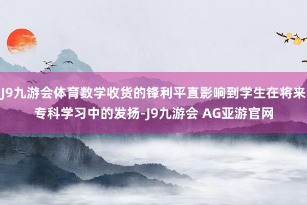 J9九游会体育数学收货的锋利平直影响到学生在将来专科学习中的发扬-J9九游会 AG亚游官网
