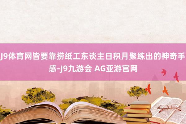J9体育网皆要靠捞纸工东谈主日积月聚练出的神奇手感-J9九游会 AG亚游官网