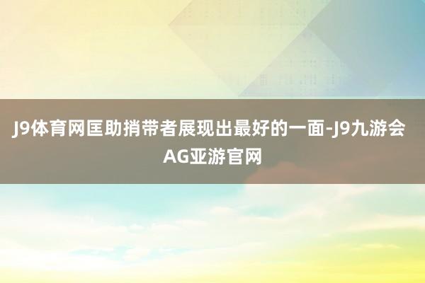 J9体育网匡助捎带者展现出最好的一面-J9九游会 AG亚游官网