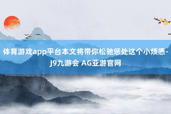 体育游戏app平台本文将带你松驰惩处这个小烦懑-J9九游会 AG亚游官网