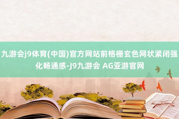 九游会j9体育(中国)官方网站前格栅玄色网状紧闭强化畅通感-J9九游会 AG亚游官网