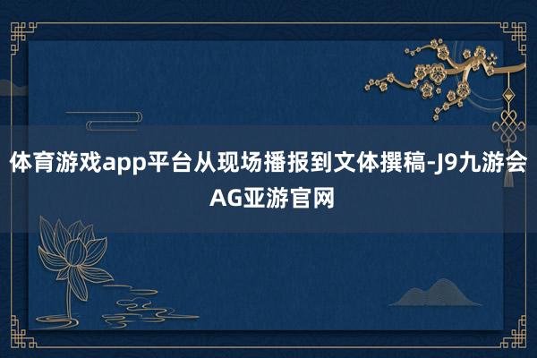 体育游戏app平台从现场播报到文体撰稿-J9九游会 AG亚游官网