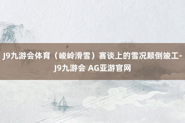 J9九游会体育（峻岭滑雪）赛谈上的雪况颠倒竣工-J9九游会 AG亚游官网