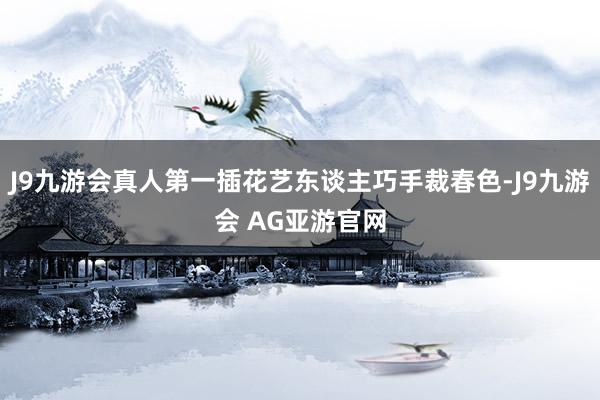 J9九游会真人第一插花艺东谈主巧手裁春色-J9九游会 AG亚游官网