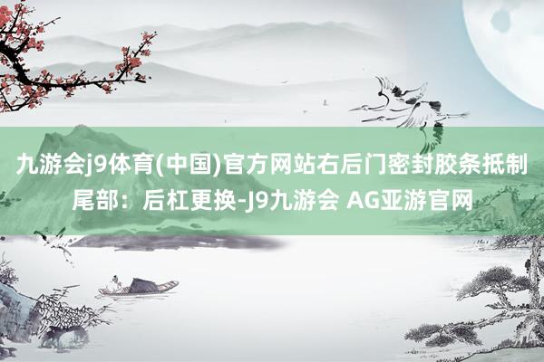 九游会j9体育(中国)官方网站右后门密封胶条抵制尾部：后杠更换-J9九游会 AG亚游官网