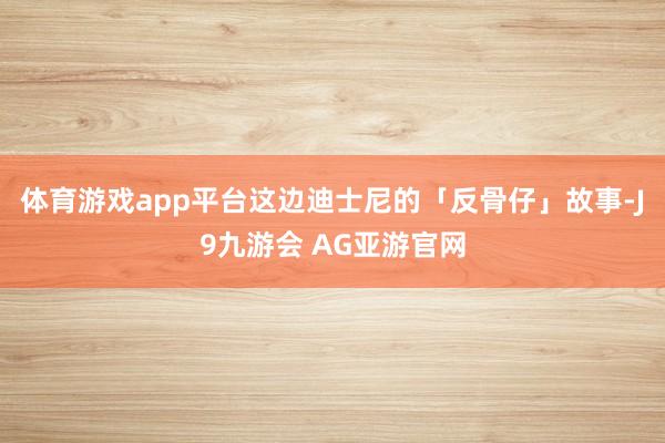 体育游戏app平台这边迪士尼的「反骨仔」故事-J9九游会 AG亚游官网