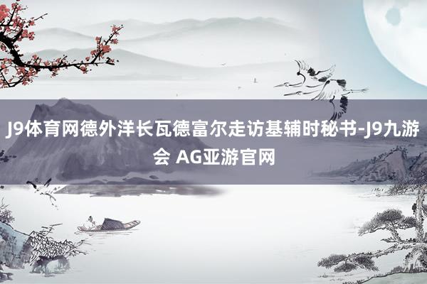 J9体育网德外洋长瓦德富尔走访基辅时秘书-J9九游会 AG亚游官网