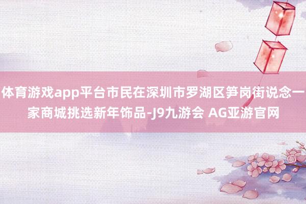 体育游戏app平台市民在深圳市罗湖区笋岗街说念一家商城挑选新年饰品-J9九游会 AG亚游官网