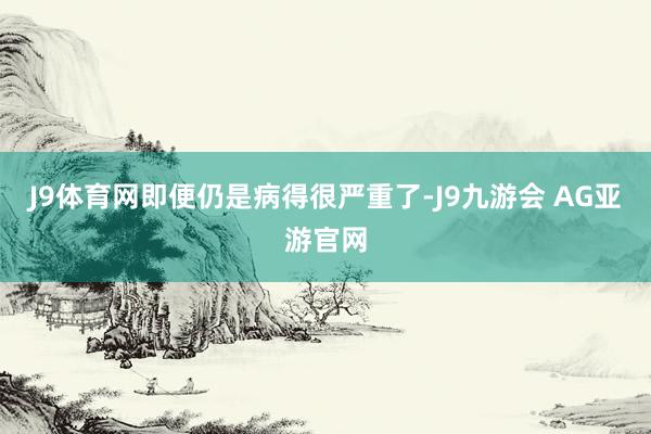 J9体育网即便仍是病得很严重了-J9九游会 AG亚游官网