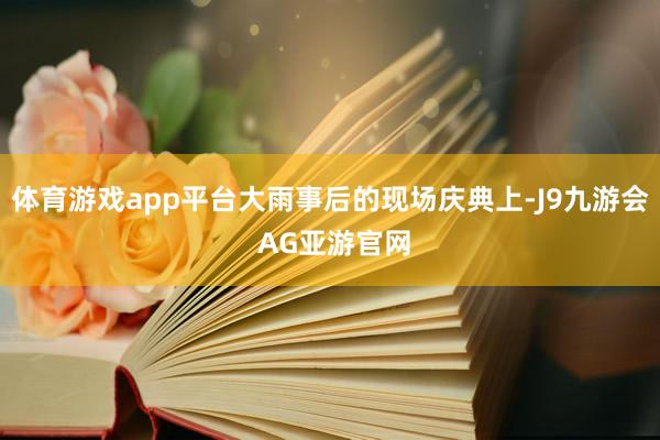 体育游戏app平台大雨事后的现场庆典上-J9九游会 AG亚游官网