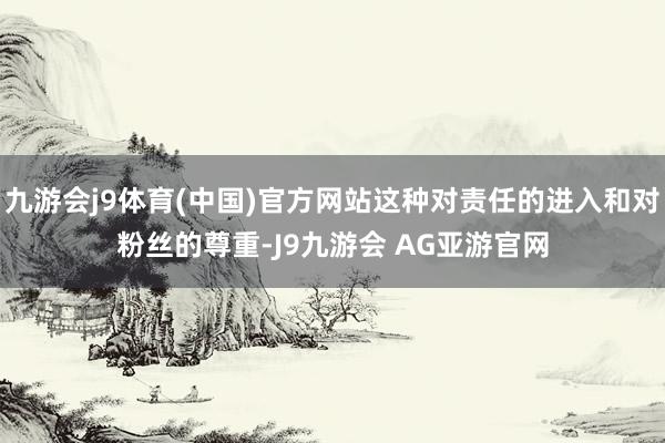 九游会j9体育(中国)官方网站这种对责任的进入和对粉丝的尊重-J9九游会 AG亚游官网