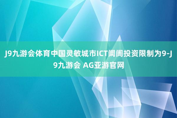J9九游会体育中国灵敏城市ICT阛阓投资限制为9-J9九游会 AG亚游官网