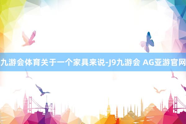 九游会体育　　关于一个家具来说-J9九游会 AG亚游官网