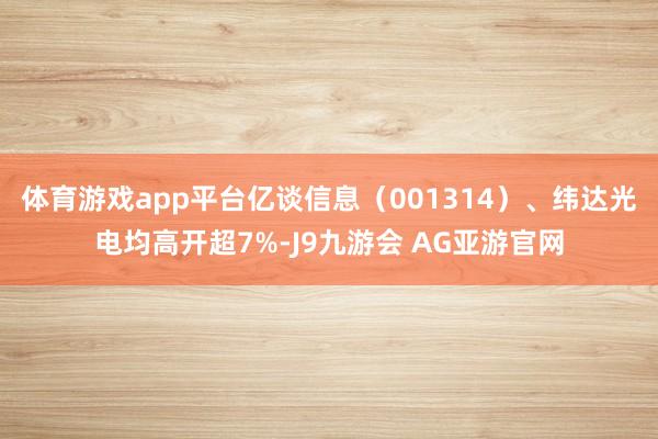 体育游戏app平台亿谈信息（001314）、纬达光电均高开超7%-J9九游会 AG亚游官网
