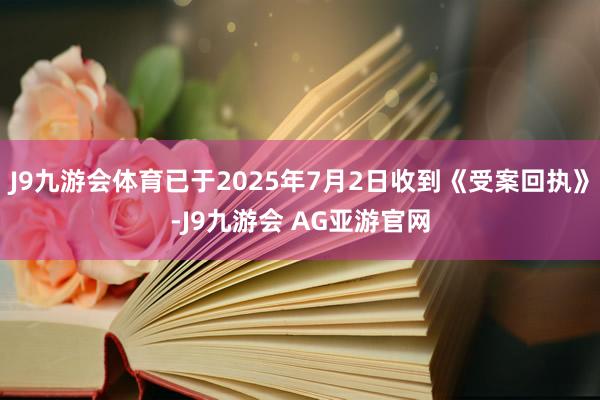 J9九游会体育已于2025年7月2日收到《受案回执》-J9九游会 AG亚游官网