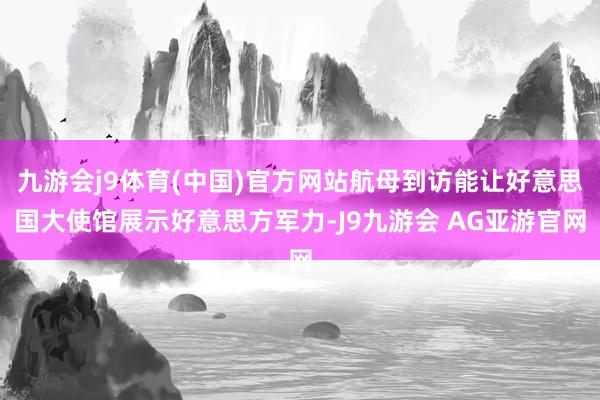 九游会j9体育(中国)官方网站航母到访能让好意思国大使馆展示好意思方军力-J9九游会 AG亚游官网
