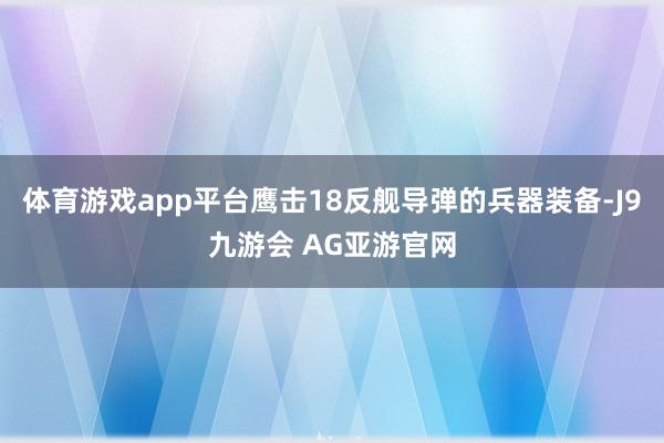 体育游戏app平台鹰击18反舰导弹的兵器装备-J9九游会 AG亚游官网