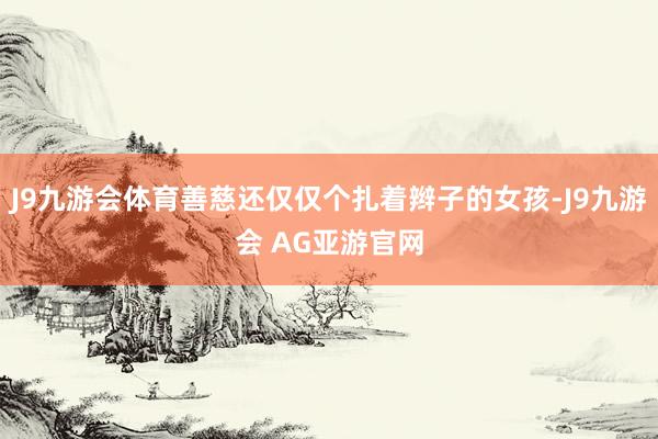 J9九游会体育善慈还仅仅个扎着辫子的女孩-J9九游会 AG亚游官网