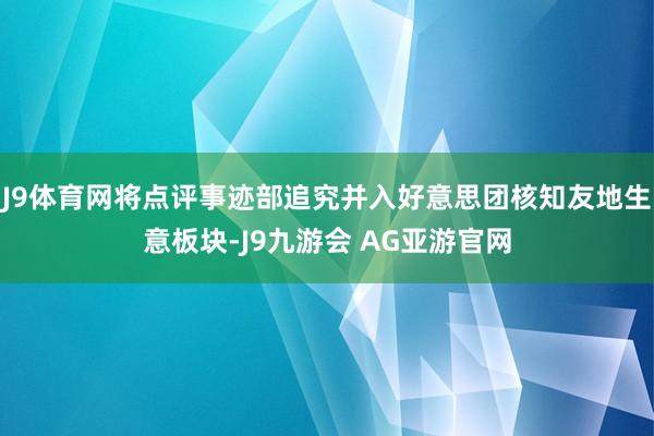 J9体育网将点评事迹部追究并入好意思团核知友地生意板块-J9九游会 AG亚游官网