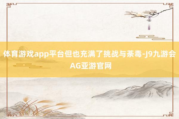 体育游戏app平台但也充满了挑战与荼毒-J9九游会 AG亚游官网