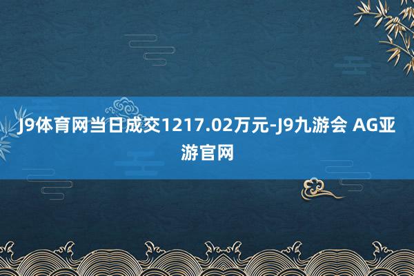 J9体育网当日成交1217.02万元-J9九游会 AG亚游官网
