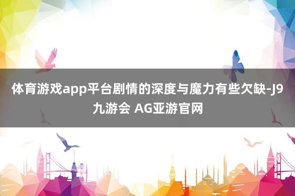 体育游戏app平台剧情的深度与魔力有些欠缺-J9九游会 AG亚游官网