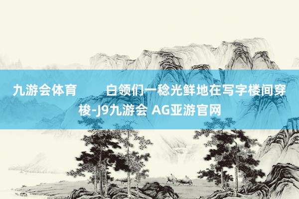 九游会体育        白领们一稔光鲜地在写字楼间穿梭-J9九游会 AG亚游官网