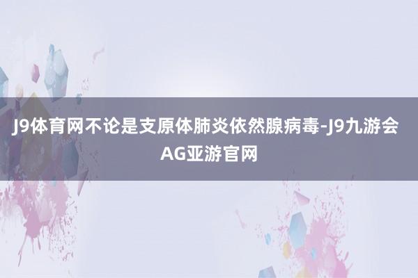 J9体育网不论是支原体肺炎依然腺病毒-J9九游会 AG亚游官网