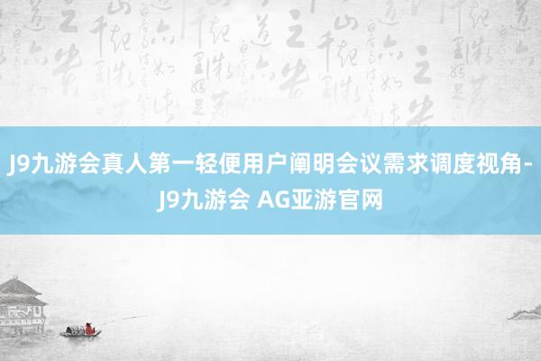 J9九游会真人第一轻便用户阐明会议需求调度视角-J9九游会 AG亚游官网